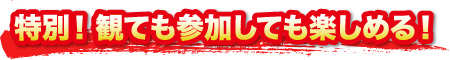 特別！観ても参加しても楽しめる！