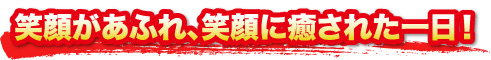 笑顔があふれ、笑顔に癒された一日！また来年お会いしましょう！ありがとうございました！