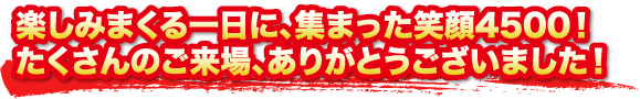 楽しみまくる一日に、集まった笑顔4500！たくさんのご来場、ありがとうございました！