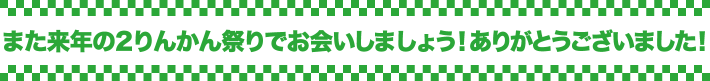また来年の２りんかん祭りでお会いしましょう！ありがとうございました！