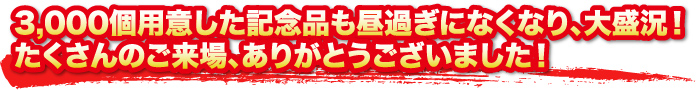 3,000個用意した記念品も昼過ぎになくなり、大盛況！たくさんのご来場、ありがとうございました！