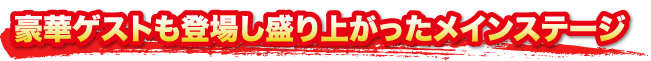 豪華ゲストも登場し盛り上がったメインステージ