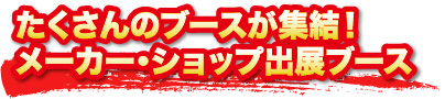たくさんのブースが集結！メーカー・ショップ出展ブース