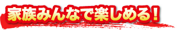 家族みんなで楽しめる！