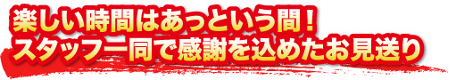 楽しい時間はあっという間！ スタッフ一同、で感謝を込めたお見送り