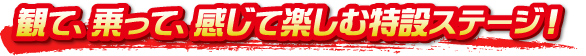 観て、乗って、感じて楽しむ特設ステージ！