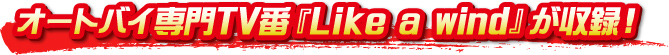 オートバイ専門TV番『Like a wind』が収録！