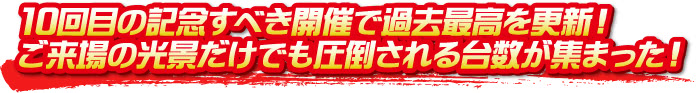 10回目の記念すべき開催で過去最高を更新！ご来場の光景だけでも圧倒される台数が集まった！