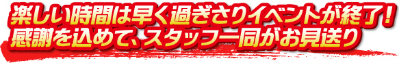 楽しい時間は早く過ぎさりイベントが終了！感謝を込めて、スタッフ一同がお見送り