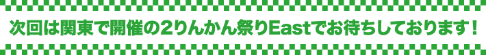 次回は関東開催の２りんかん祭りEastでお待ちしております！