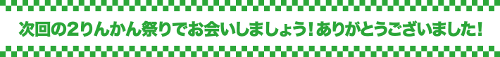 次回の２りんかん祭りでお会いしましょう！ありがとうございました！