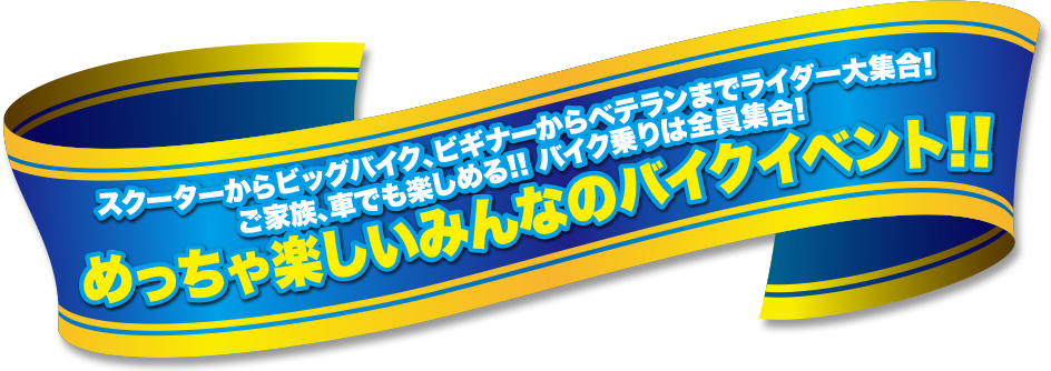 国内最大級！めっちゃ楽しい、みんなのバイクイベント!! スクーターからビッグバイク、ビギナーからベテランまでライダー大集合!! ご家族、車でも楽しめる! バイク乗りは全員集合!