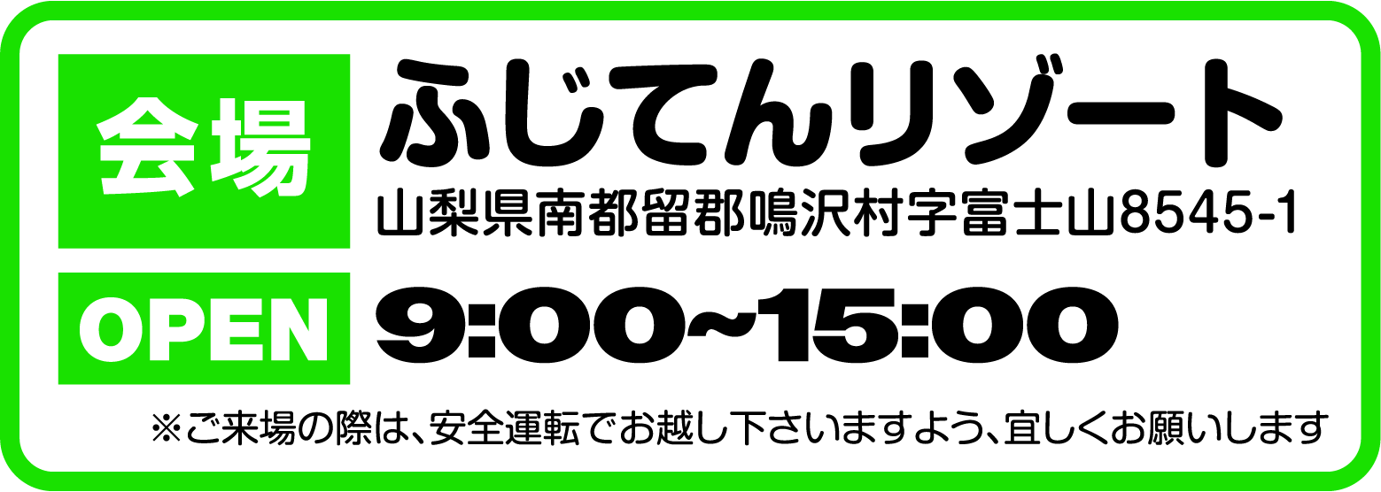 会場：山梨県・ふじてんリゾート｜OPEN：9:00〜15:00 ※ご来場の際は、安全運転でお越し下さいますよう、よろしくお願い致します。