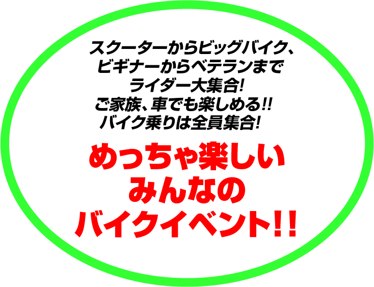 スクーターからビッグバイク、ビギナーからベテランまでライダー大集合！ご家族、車でも楽しめる！！バイク乗りは全員集合！めっちゃ楽しいみんなのバイクイベント！！
