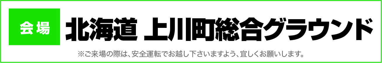 会場：北海道・上川町総合グラウンド｜OPEN：10:00〜15:00 ※ご来場の際は、安全運転でお越し下さいますよう、よろしくお願い致します。
