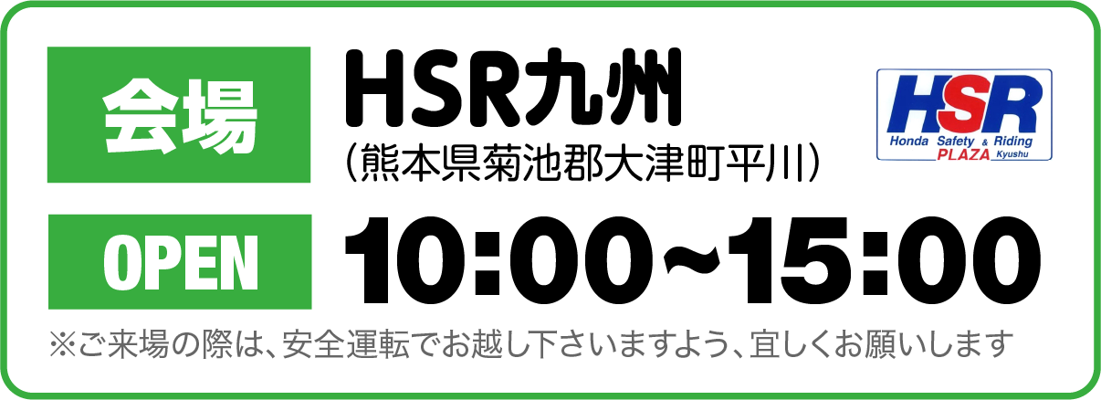 会場：熊本県菊池郡大津町・HSR九州｜OPEN：10:00〜15:00 ※ご来場の際は、安全運転でお越し下さいますよう、よろしくお願い致します。