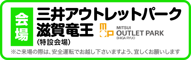 会場：滋賀県・三井アウトレットパーク滋賀竜王｜OPEN：9:00〜15:00 ※ご来場の際は、安全運転でお越し下さいますよう、よろしくお願い致します。